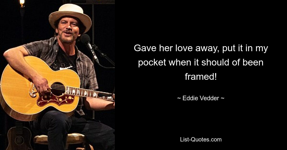 Gave her love away, put it in my pocket when it should of been framed! — © Eddie Vedder