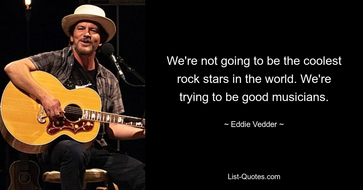 We're not going to be the coolest rock stars in the world. We're trying to be good musicians. — © Eddie Vedder