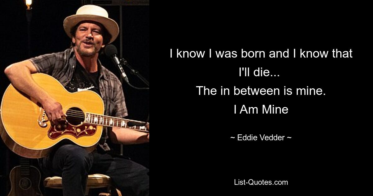 I know I was born and I know that I'll die... 
The in between is mine.
I Am Mine — © Eddie Vedder