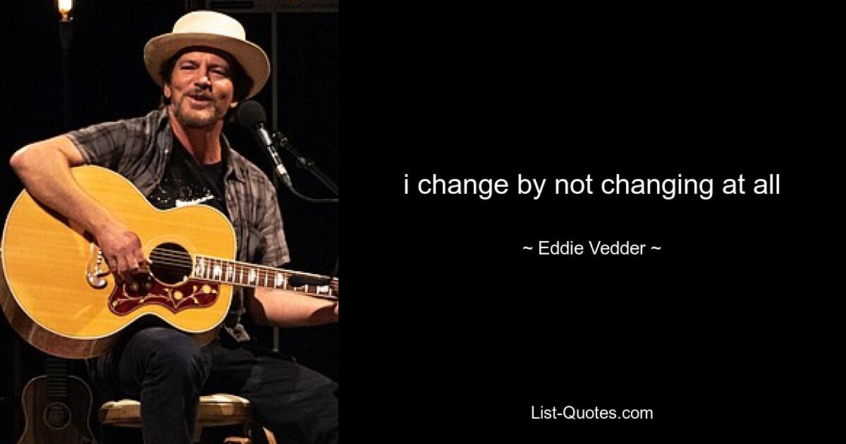 i change by not changing at all — © Eddie Vedder