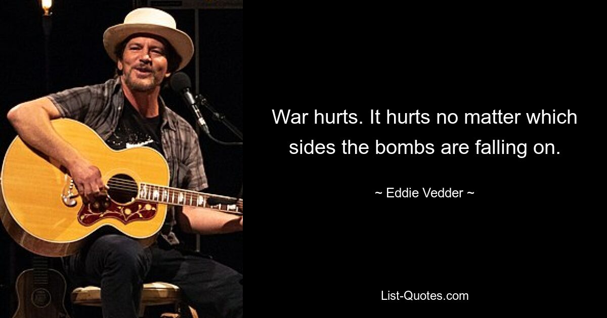 War hurts. It hurts no matter which sides the bombs are falling on. — © Eddie Vedder