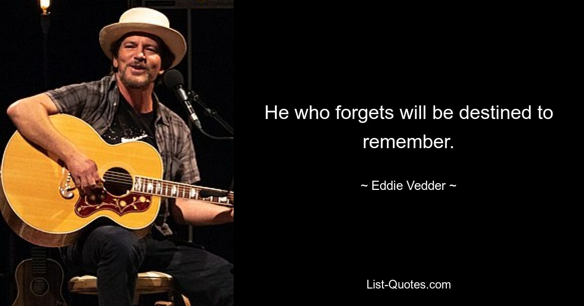 He who forgets will be destined to remember. — © Eddie Vedder