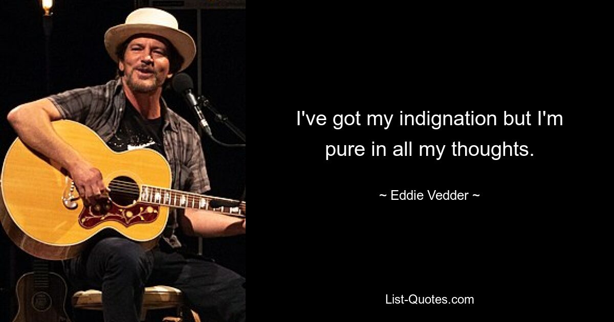 I've got my indignation but I'm pure in all my thoughts. — © Eddie Vedder