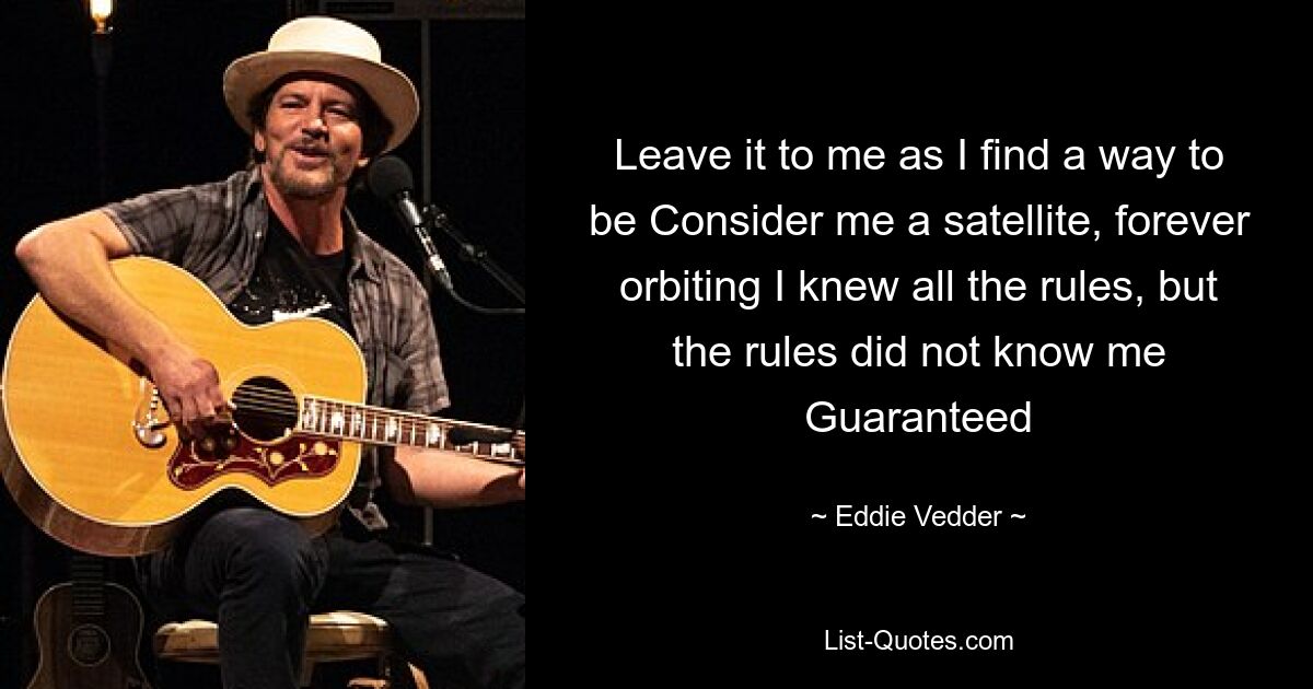 Leave it to me as I find a way to be Consider me a satellite, forever orbiting I knew all the rules, but the rules did not know me Guaranteed — © Eddie Vedder