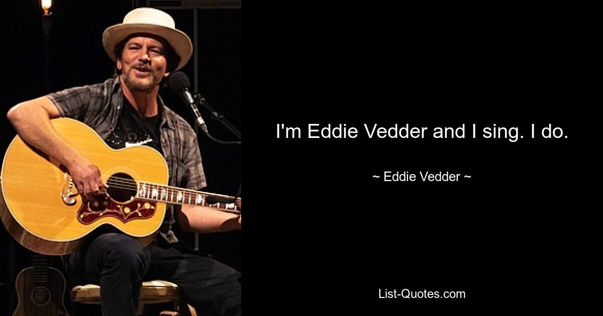 I'm Eddie Vedder and I sing. I do. — © Eddie Vedder