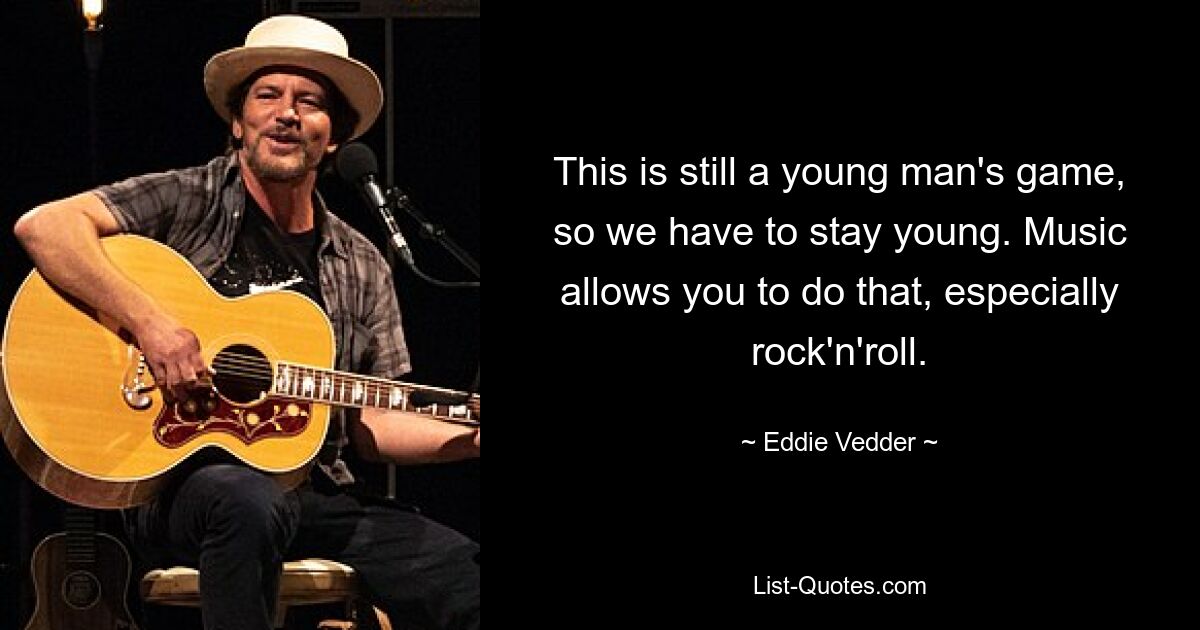 This is still a young man's game, so we have to stay young. Music allows you to do that, especially rock'n'roll. — © Eddie Vedder