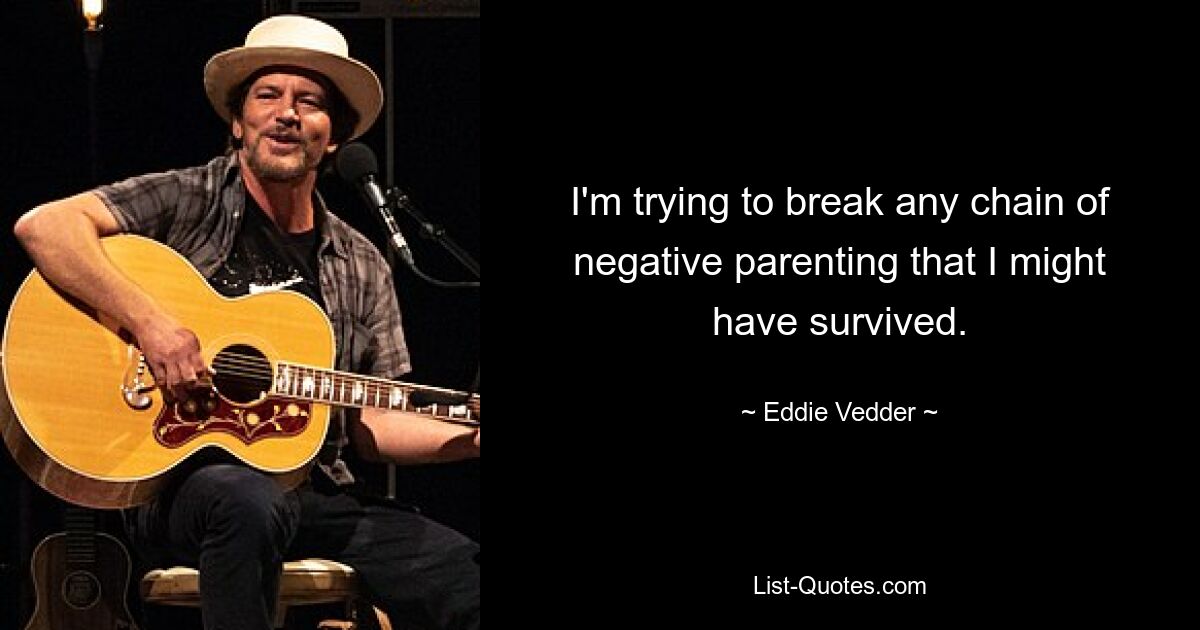 I'm trying to break any chain of negative parenting that I might have survived. — © Eddie Vedder