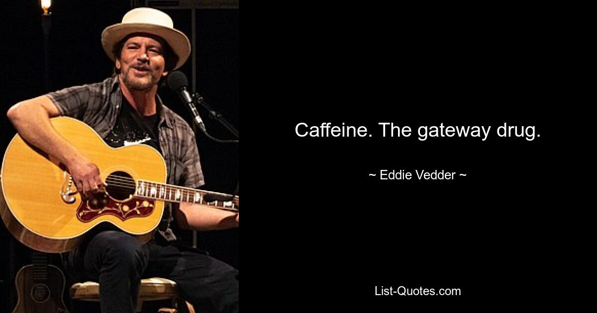 Caffeine. The gateway drug. — © Eddie Vedder