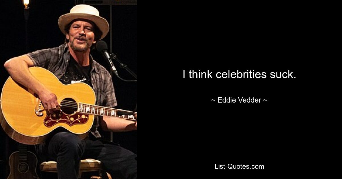 I think celebrities suck. — © Eddie Vedder