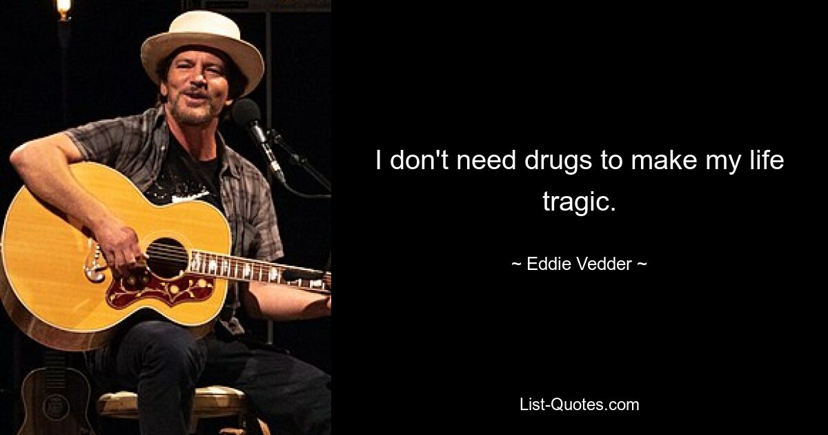 I don't need drugs to make my life tragic. — © Eddie Vedder