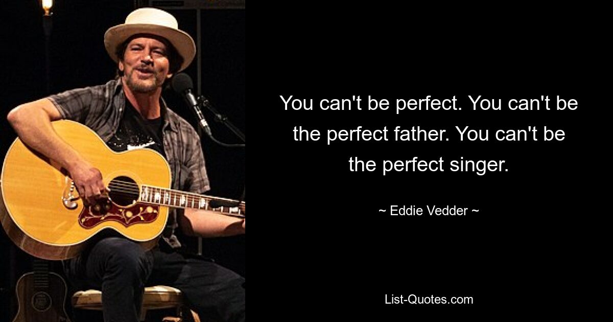 You can't be perfect. You can't be the perfect father. You can't be the perfect singer. — © Eddie Vedder