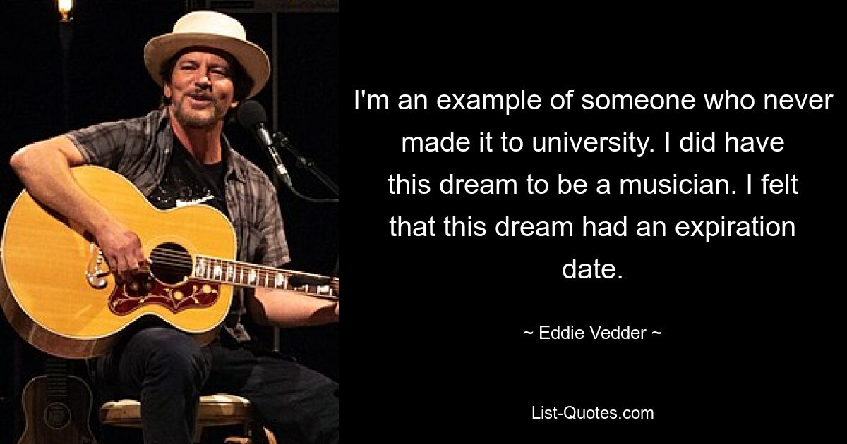 I'm an example of someone who never made it to university. I did have this dream to be a musician. I felt that this dream had an expiration date. — © Eddie Vedder