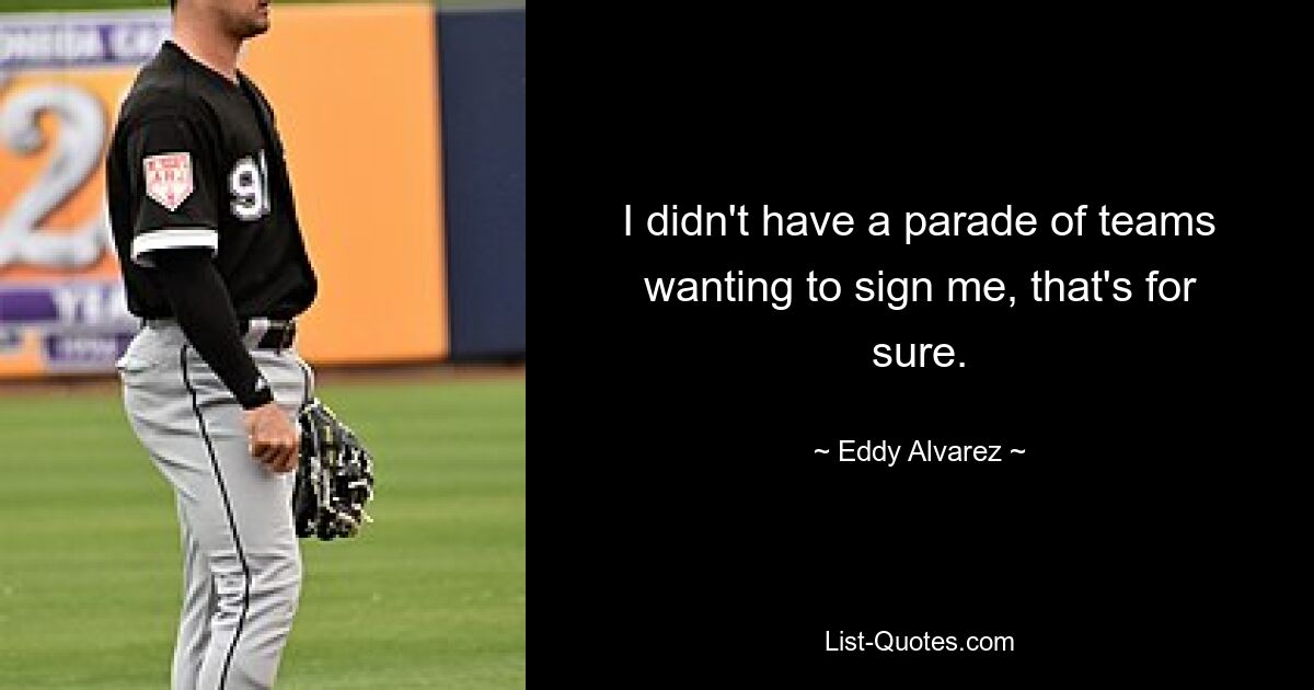 I didn't have a parade of teams wanting to sign me, that's for sure. — © Eddy Alvarez