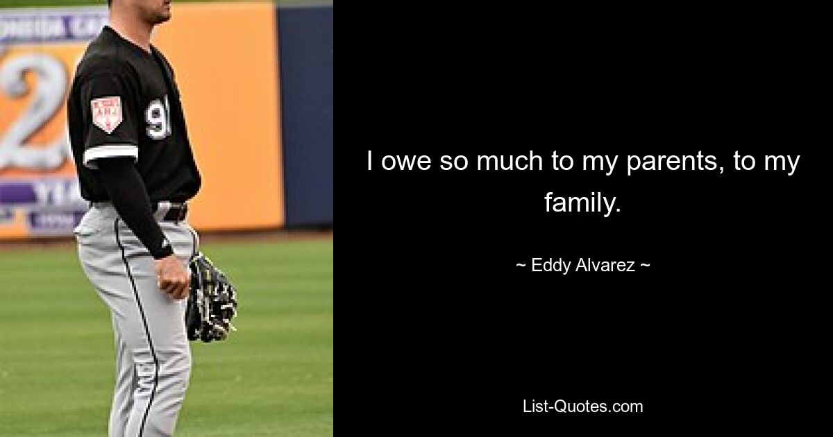 I owe so much to my parents, to my family. — © Eddy Alvarez