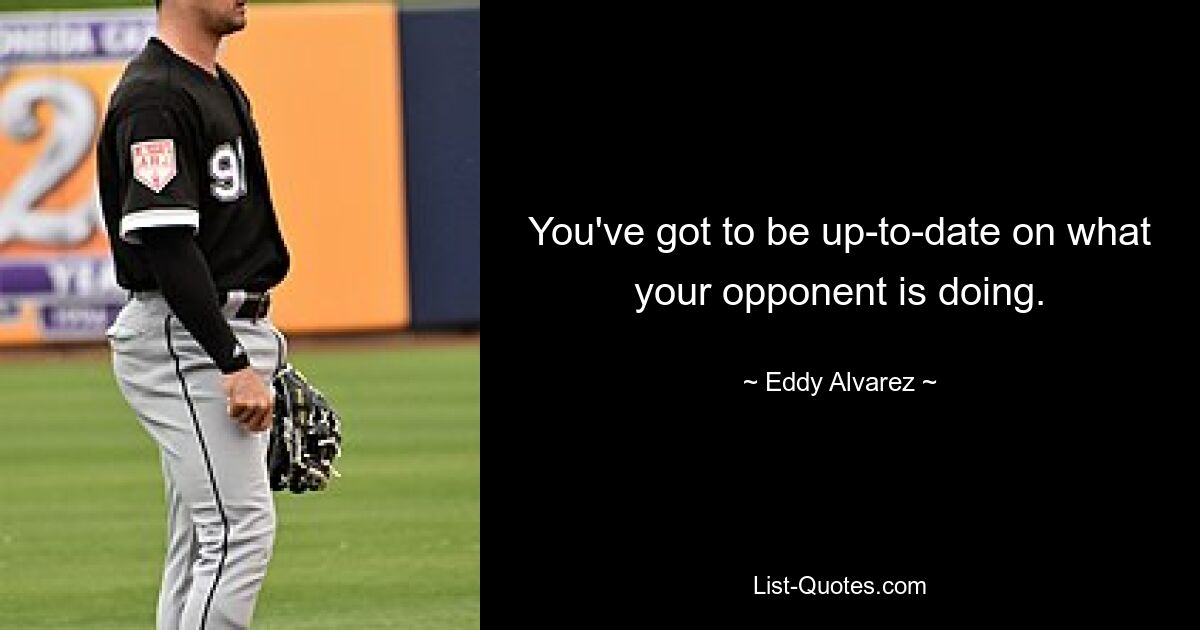 You've got to be up-to-date on what your opponent is doing. — © Eddy Alvarez