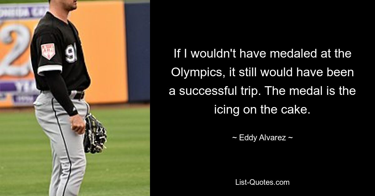 If I wouldn't have medaled at the Olympics, it still would have been a successful trip. The medal is the icing on the cake. — © Eddy Alvarez