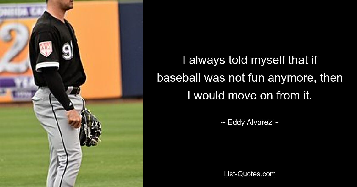 I always told myself that if baseball was not fun anymore, then I would move on from it. — © Eddy Alvarez