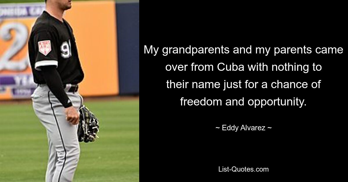 My grandparents and my parents came over from Cuba with nothing to their name just for a chance of freedom and opportunity. — © Eddy Alvarez