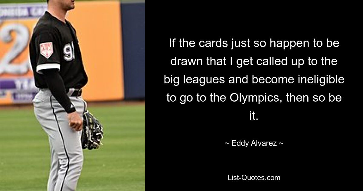 If the cards just so happen to be drawn that I get called up to the big leagues and become ineligible to go to the Olympics, then so be it. — © Eddy Alvarez