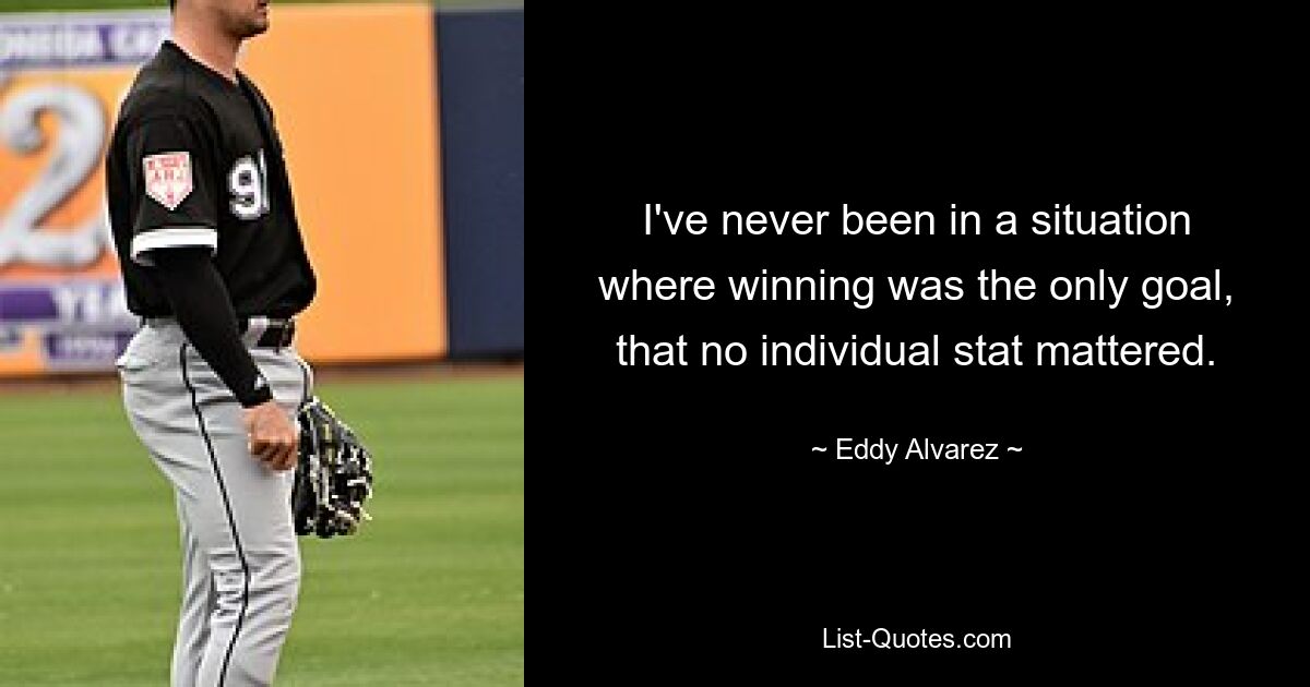 I've never been in a situation where winning was the only goal, that no individual stat mattered. — © Eddy Alvarez