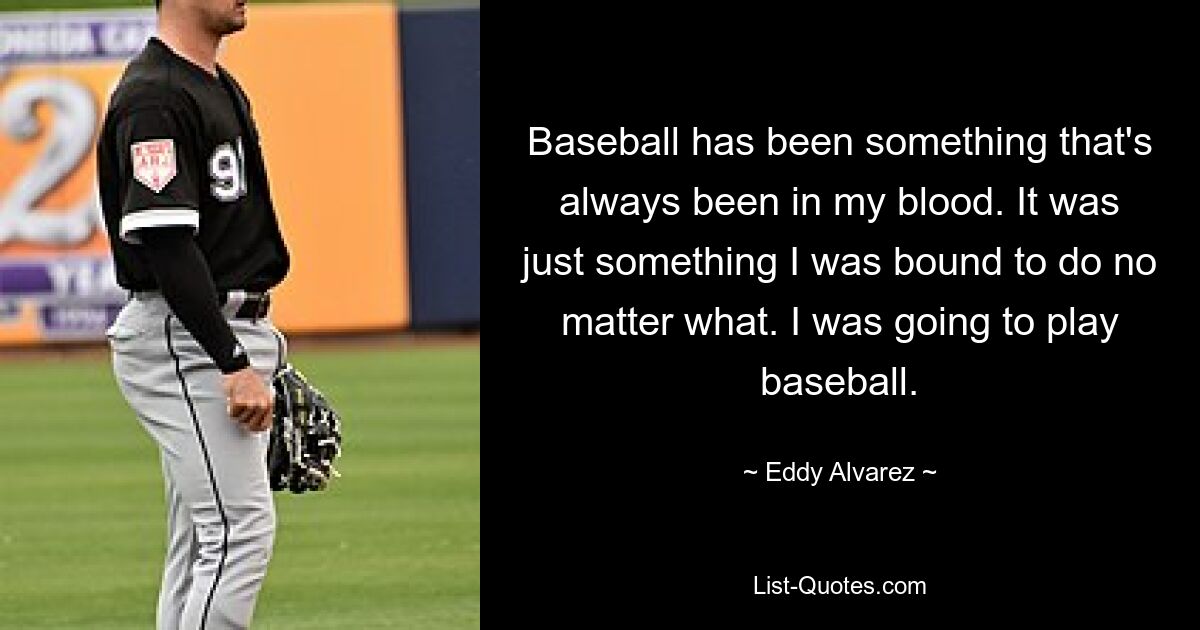 Baseball has been something that's always been in my blood. It was just something I was bound to do no matter what. I was going to play baseball. — © Eddy Alvarez