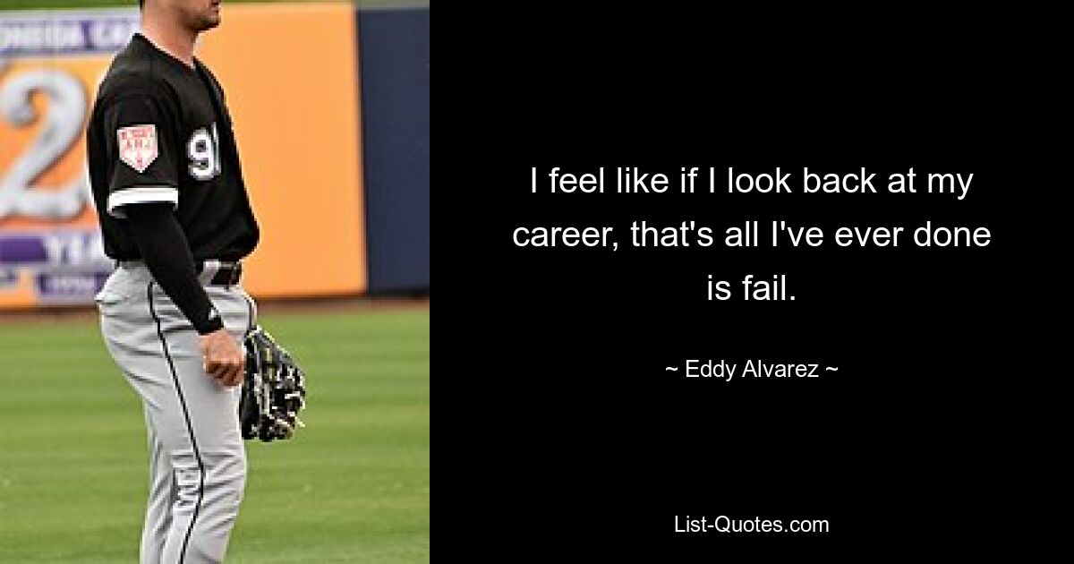 I feel like if I look back at my career, that's all I've ever done is fail. — © Eddy Alvarez