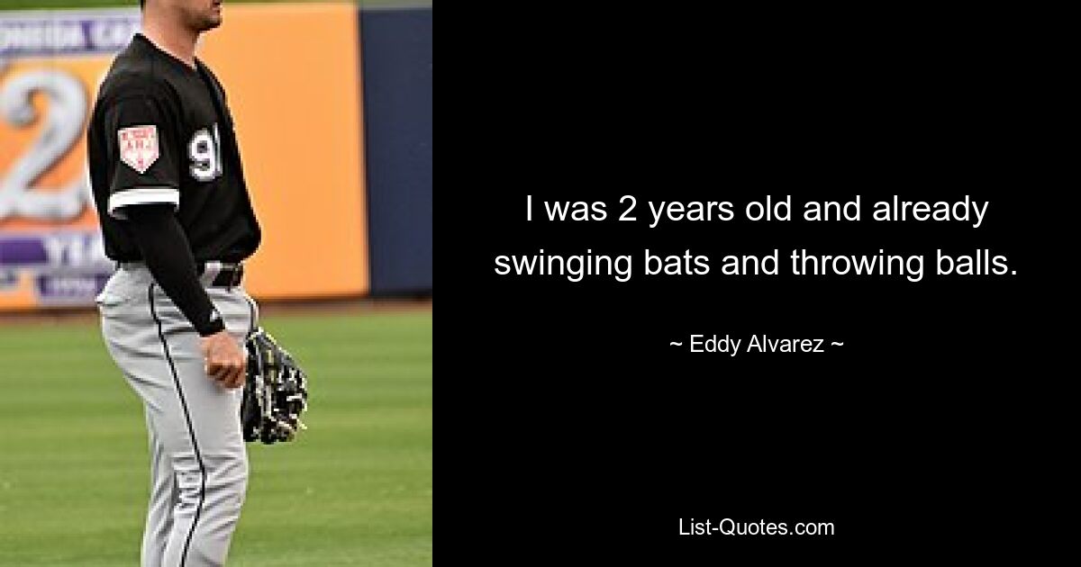 I was 2 years old and already swinging bats and throwing balls. — © Eddy Alvarez