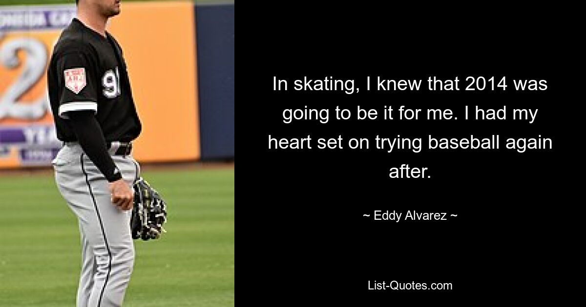 In skating, I knew that 2014 was going to be it for me. I had my heart set on trying baseball again after. — © Eddy Alvarez