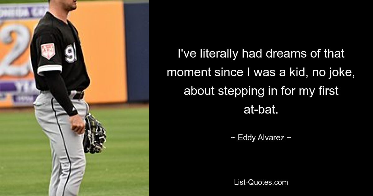 I've literally had dreams of that moment since I was a kid, no joke, about stepping in for my first at-bat. — © Eddy Alvarez