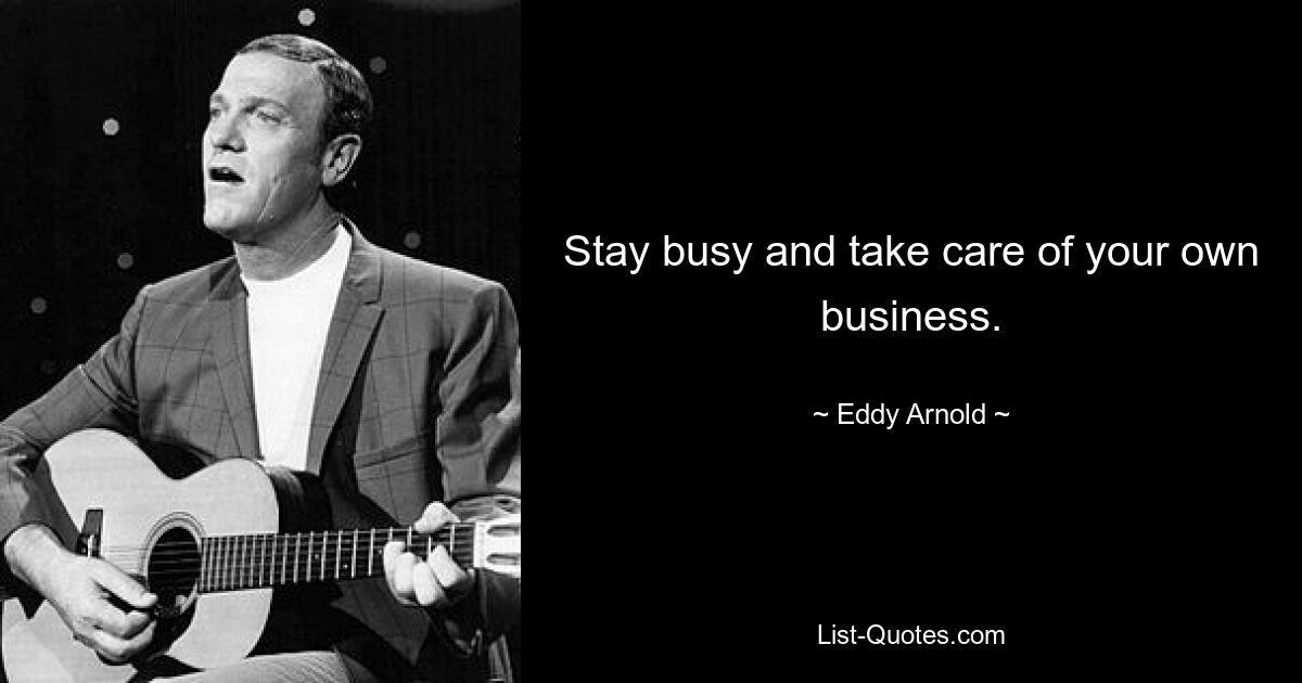 Stay busy and take care of your own business. — © Eddy Arnold