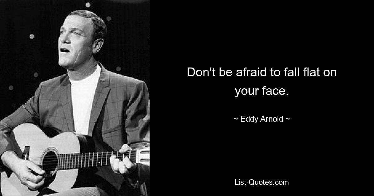 Don't be afraid to fall flat on your face. — © Eddy Arnold