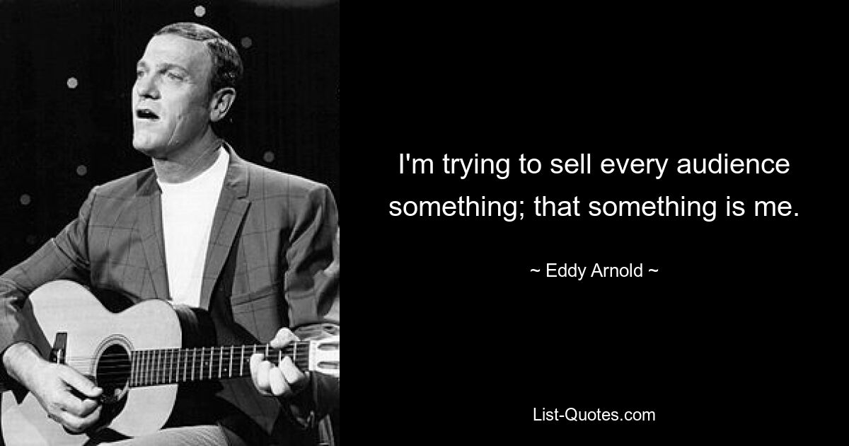 I'm trying to sell every audience something; that something is me. — © Eddy Arnold