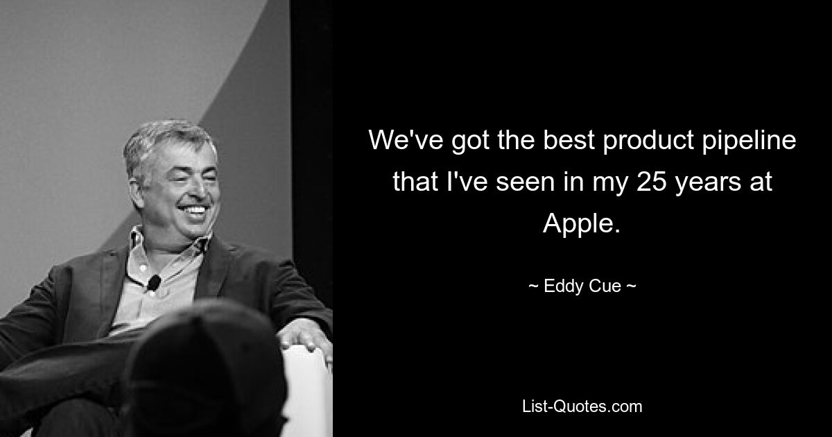 We've got the best product pipeline that I've seen in my 25 years at Apple. — © Eddy Cue