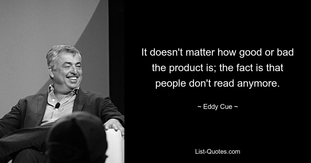 It doesn't matter how good or bad the product is; the fact is that people don't read anymore. — © Eddy Cue