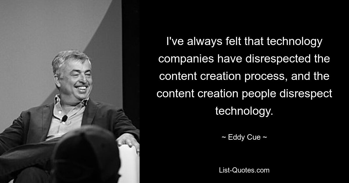 I've always felt that technology companies have disrespected the content creation process, and the content creation people disrespect technology. — © Eddy Cue