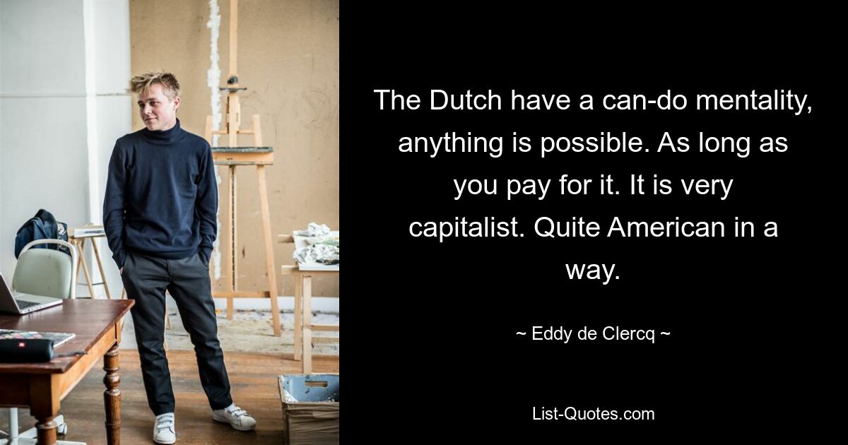 The Dutch have a can-do mentality, anything is possible. As long as you pay for it. It is very capitalist. Quite American in a way. — © Eddy de Clercq