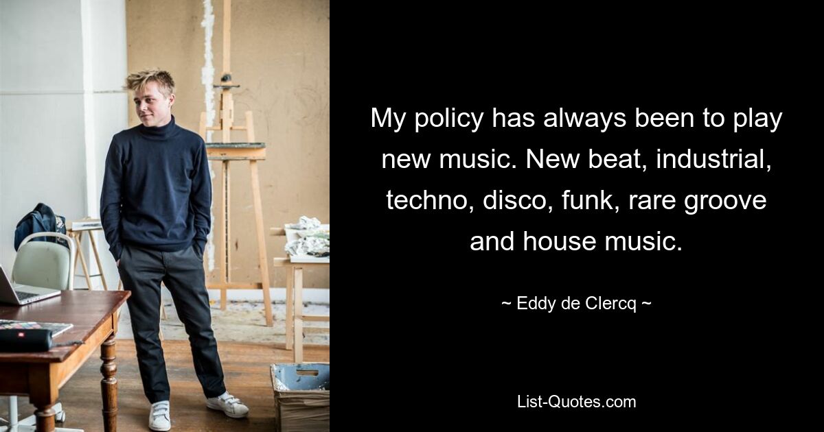 My policy has always been to play new music. New beat, industrial, techno, disco, funk, rare groove and house music. — © Eddy de Clercq