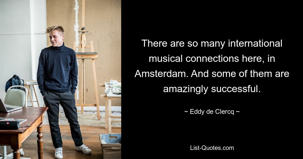 There are so many international musical connections here, in Amsterdam. And some of them are amazingly successful. — © Eddy de Clercq