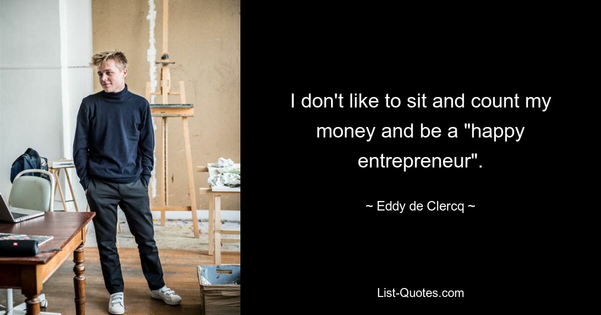 I don't like to sit and count my money and be a "happy entrepreneur". — © Eddy de Clercq