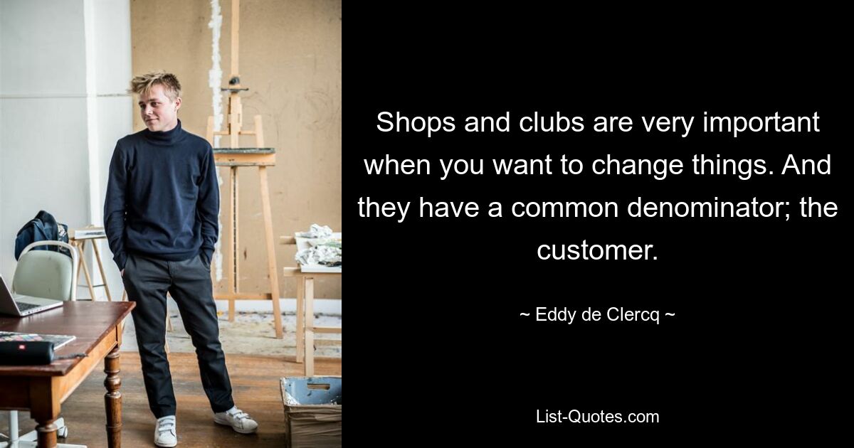 Shops and clubs are very important when you want to change things. And they have a common denominator; the customer. — © Eddy de Clercq