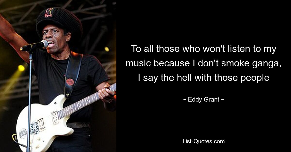 To all those who won't listen to my music because I don't smoke ganga, I say the hell with those people — © Eddy Grant