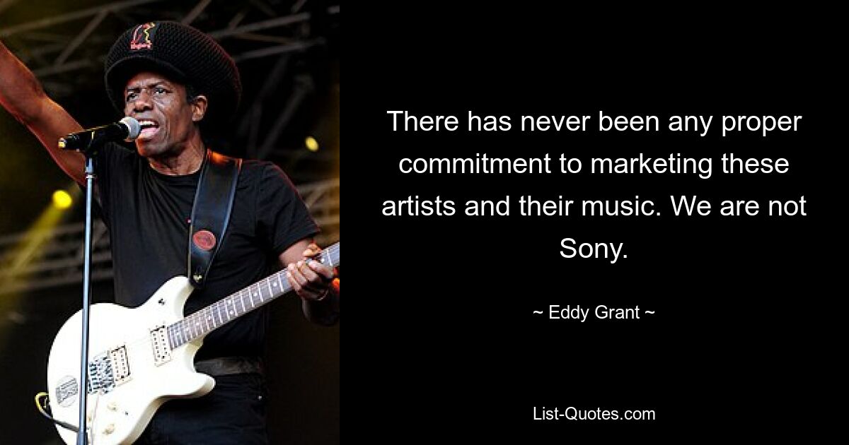 There has never been any proper commitment to marketing these artists and their music. We are not Sony. — © Eddy Grant