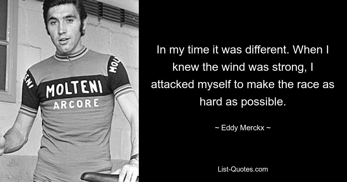 In my time it was different. When I knew the wind was strong, I attacked myself to make the race as hard as possible. — © Eddy Merckx