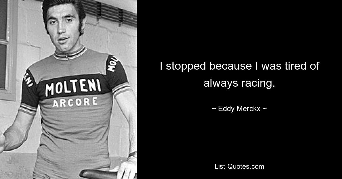 I stopped because I was tired of always racing. — © Eddy Merckx