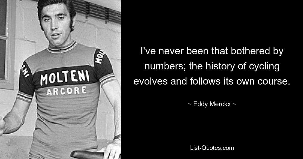 I've never been that bothered by numbers; the history of cycling evolves and follows its own course. — © Eddy Merckx