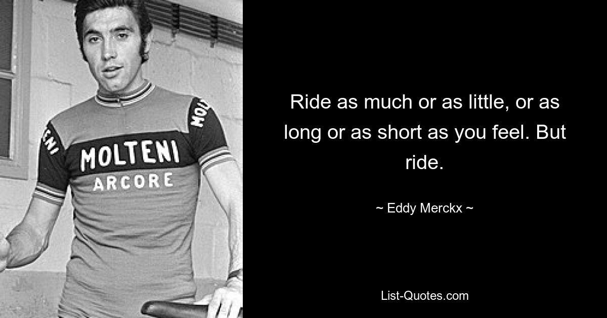 Ride as much or as little, or as long or as short as you feel. But ride. — © Eddy Merckx