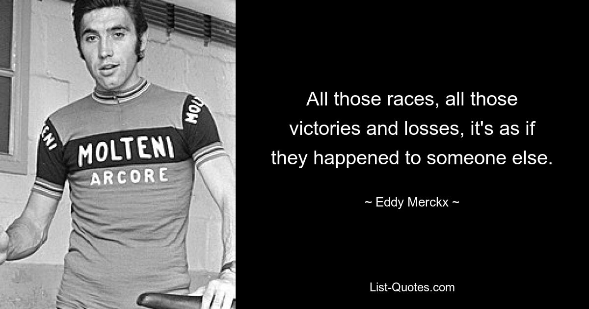 All those races, all those victories and losses, it's as if they happened to someone else. — © Eddy Merckx