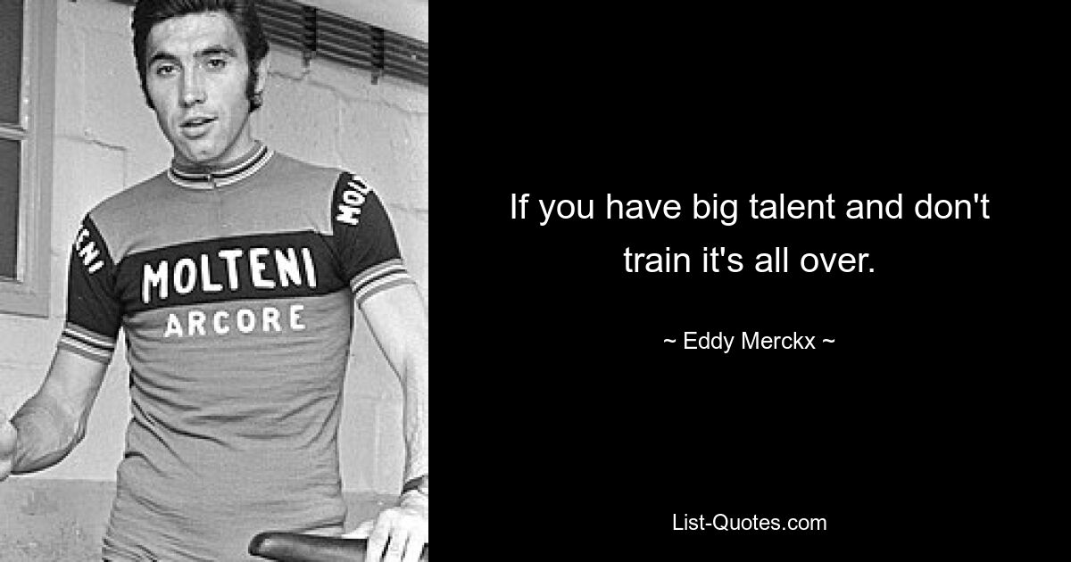 If you have big talent and don't train it's all over. — © Eddy Merckx