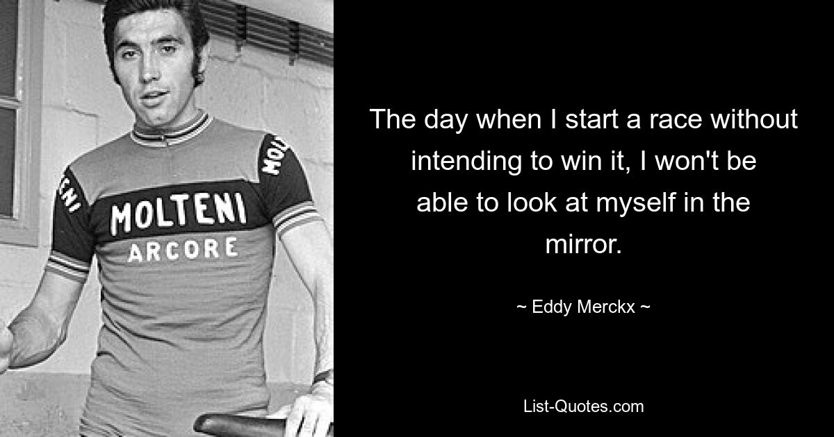 The day when I start a race without intending to win it, I won't be able to look at myself in the mirror. — © Eddy Merckx