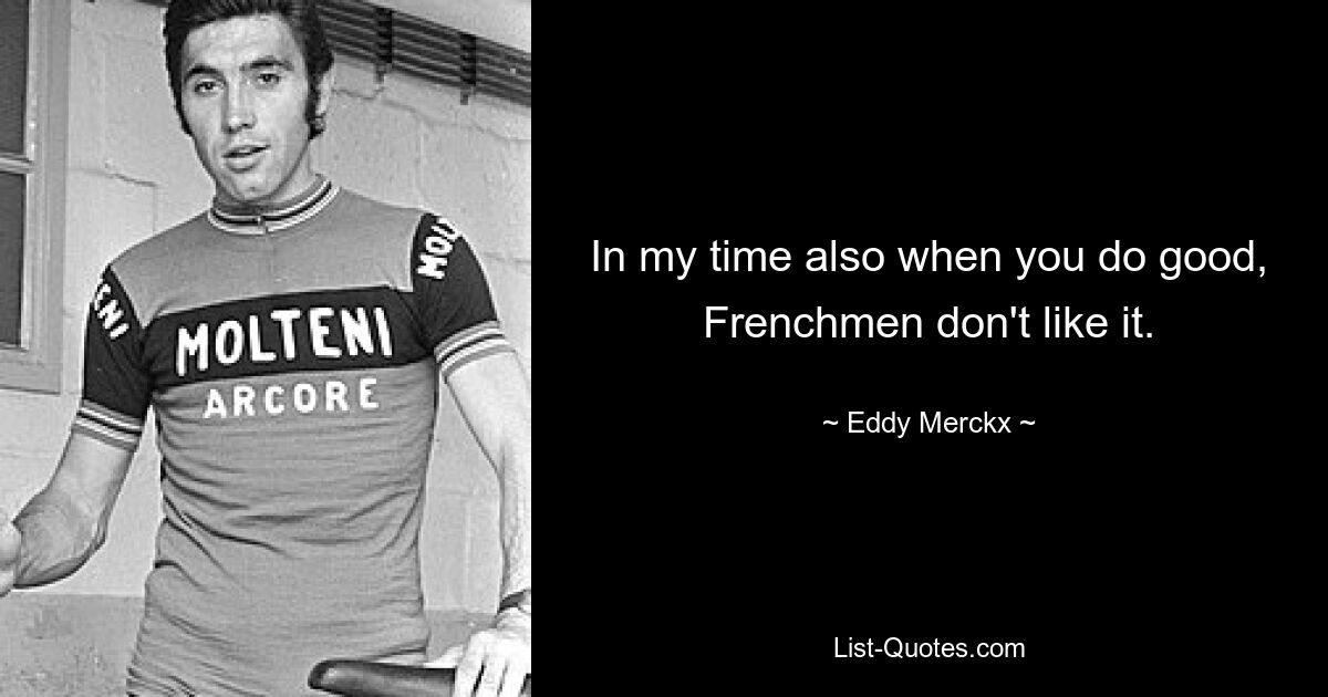 In my time also when you do good, Frenchmen don't like it. — © Eddy Merckx